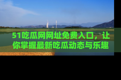 51吃瓜网网址免费入口，让你掌握最新吃瓜动态与乐趣！