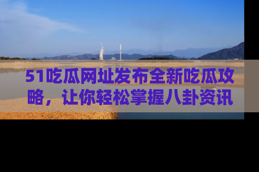 51吃瓜网址发布全新吃瓜攻略，让你轻松掌握八卦资讯！