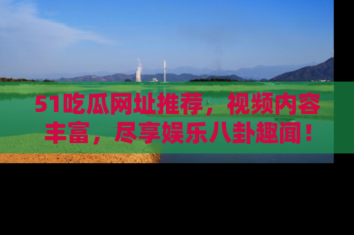 51吃瓜网址推荐，视频内容丰富，尽享娱乐八卦趣闻！