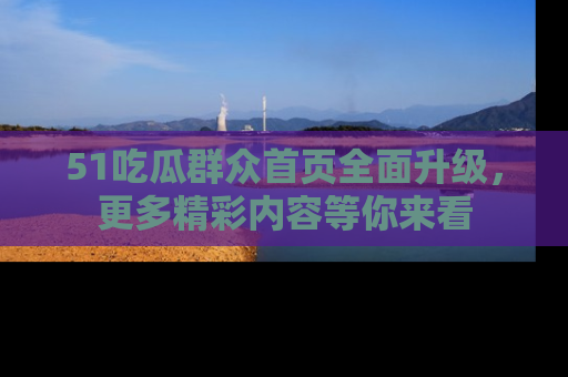 51吃瓜群众首页全面升级，更多精彩内容等你来看