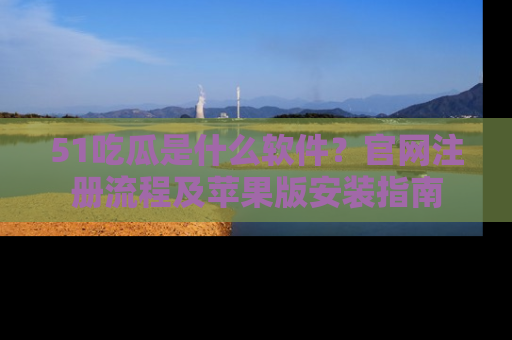 51吃瓜是什么软件？官网注册流程及苹果版安装指南