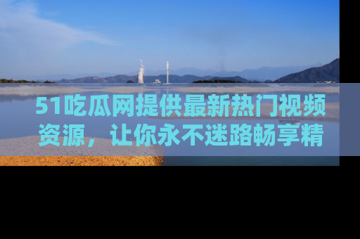 51吃瓜网提供最新热门视频资源，让你永不迷路畅享精彩！