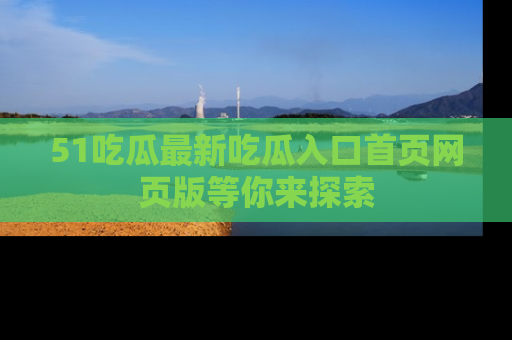 51吃瓜最新吃瓜入口首页网页版等你来探索