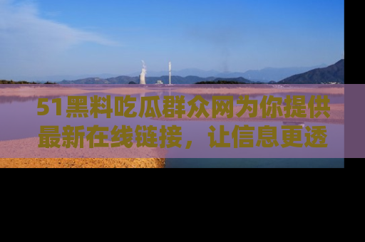 51黑料吃瓜群众网为你提供最新在线链接，让信息更透明