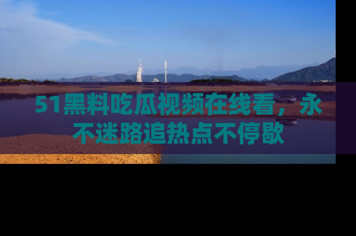 51黑料吃瓜视频在线看，永不迷路追热点不停歇