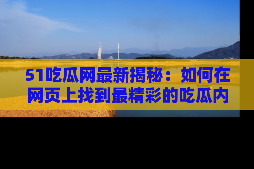 51吃瓜网最新揭秘：如何在网页上找到最精彩的吃瓜内容