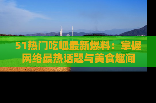 51热门吃呱最新爆料：掌握网络最热话题与美食趣闻