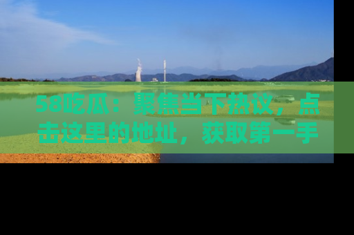 58吃瓜:聚焦当下热议,点击这里的地址,获取第一手的八卦信息!