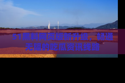 51黑料网页版新升级，畅通无阻的吃瓜资讯线路