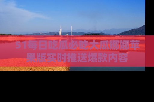 51每日吃瓜必吃大瓜娜娜苹果版实时推送爆款内容