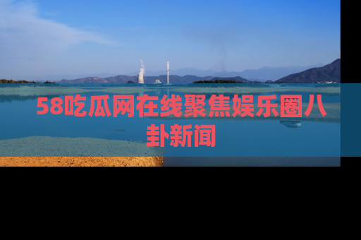 58吃瓜网在线聚焦娱乐圈八卦新闻