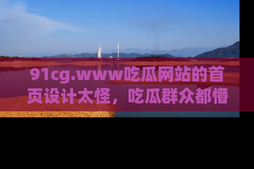 91cg.www吃瓜网站的首页设计太怪,吃瓜群众都懵了!