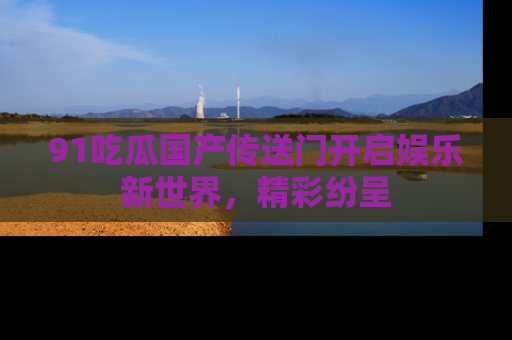 91吃瓜国产传送门开启娱乐新世界,精彩纷呈