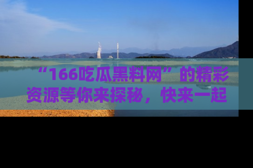 “166吃瓜黑料网”的精彩资源等你来探秘，快来一起吃瓜吧！