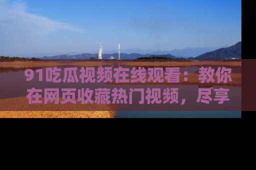 91吃瓜视频在线观看:教你在网页收藏热门视频,尽享吃瓜乐趣!