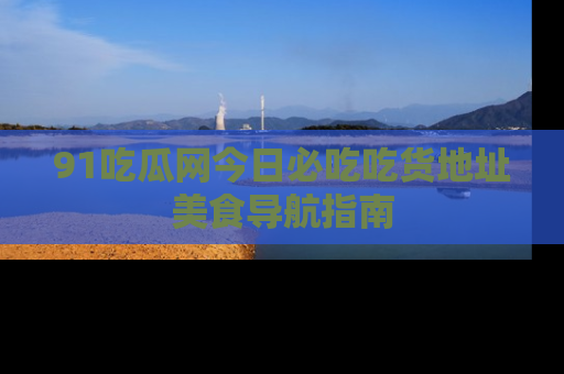 91吃瓜网今日必吃吃货地址美食导航指南