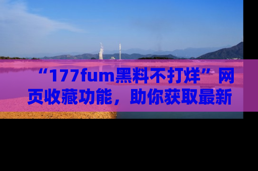 “177fum黑料不打烊”网页收藏功能，助你获取最新黑料动态