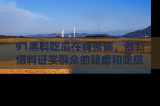 91黑料吃瓜在线聚焦,最新爆料证实群众的疑虑和吃瓜乐趣!