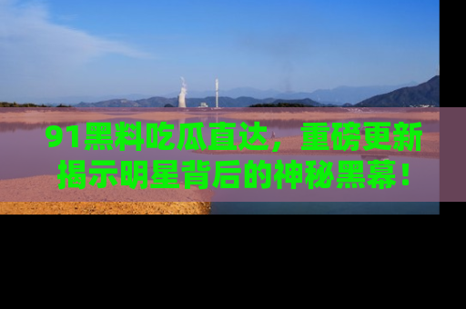 91黑料吃瓜直达,重磅更新揭示明星背后的神秘黑幕!