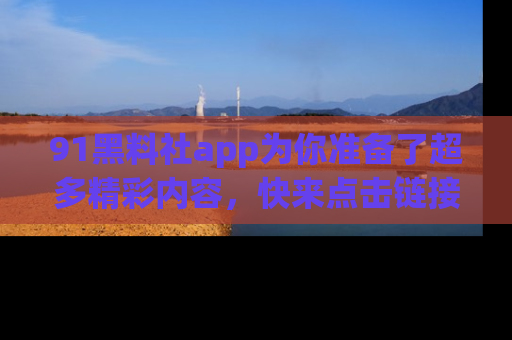 91黑料社app为你准备了超多精彩内容,快来点击链接一起探秘吧!