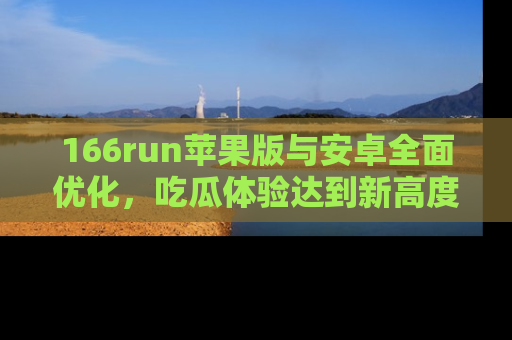 166run苹果版与安卓全面优化,吃瓜体验达到新高度!