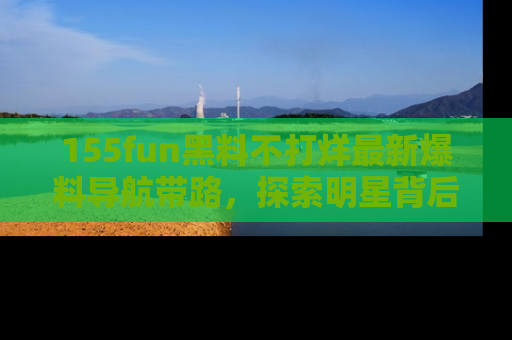 155fun黑料不打烊最新爆料导航带路,探索明星背后的秘密