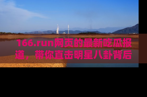166.run网页的最新吃瓜报道,带你直击明星八卦背后的真相!