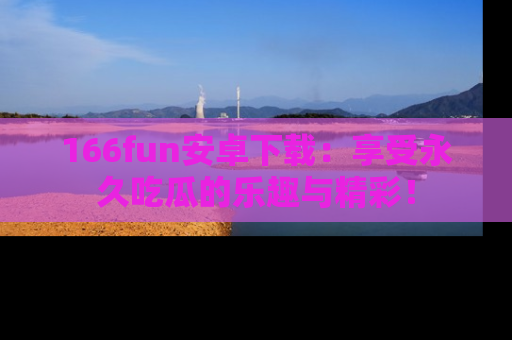 166fun安卓下载:享受永久吃瓜的乐趣与精彩!
