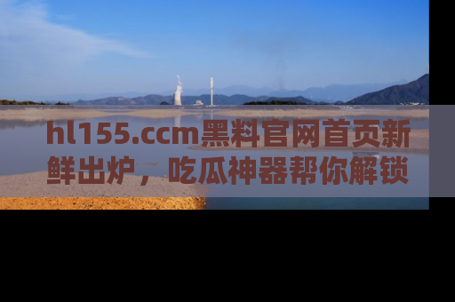 hl155.ccm黑料官网首页新鲜出炉，吃瓜神器帮你解锁那些鲜为人知的内幕！
