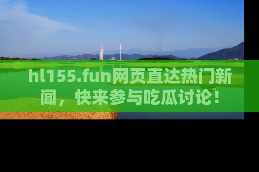 hl155.fun网页直达热门新闻，快来参与吃瓜讨论！