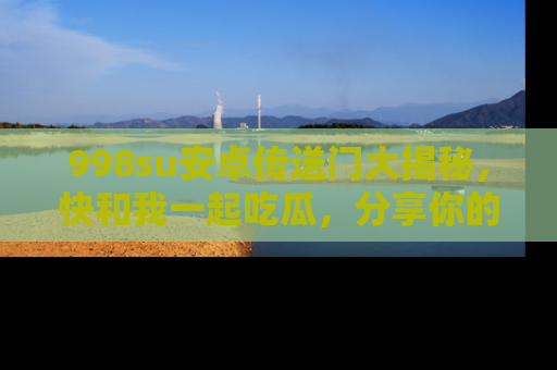 998su安卓传送门大揭秘，快和我一起吃瓜，分享你的发现！