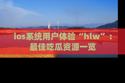 ios系统用户体验“hlw”：最佳吃瓜资源一览