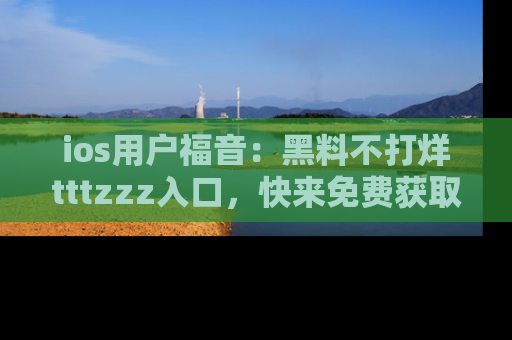 ios用户福音：黑料不打烊tttzzz入口，快来免费获取最新娱乐黑料！