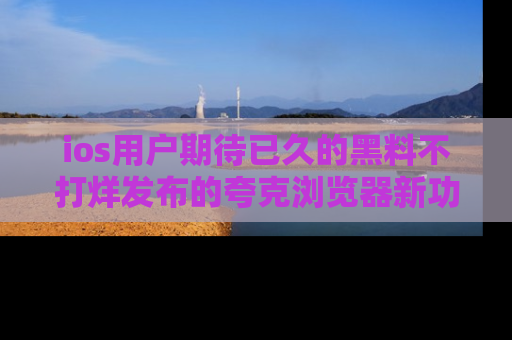 ios用户期待已久的黑料不打烊发布的夸克浏览器新功能上线啦！