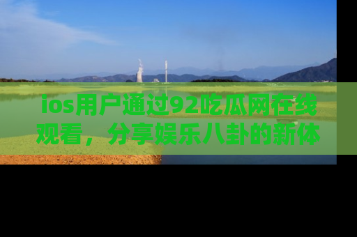 ios用户通过92吃瓜网在线观看，分享娱乐八卦的新体验！