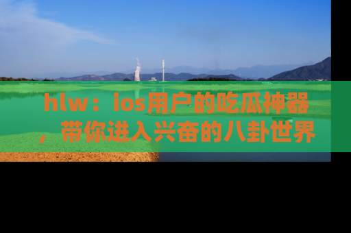 hlw：ios用户的吃瓜神器，带你进入兴奋的八卦世界！