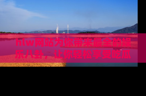 hlw网站为你带来最全的娱乐八卦，让你轻松享受吃瓜时光