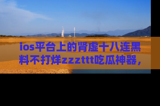 ios平台上的肾虚十八连黑料不打烊zzzttt吃瓜神器，你绝对不能错过