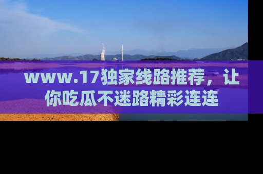 www.17独家线路推荐，让你吃瓜不迷路精彩连连