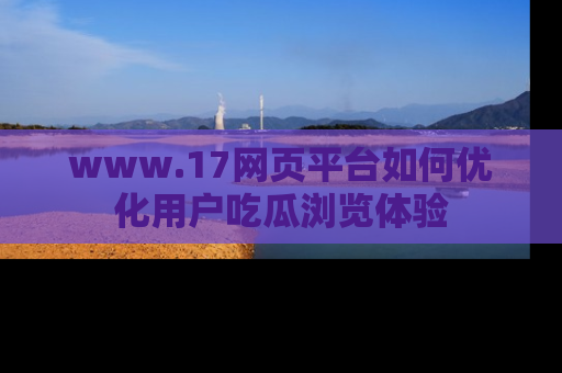 www.17网页平台如何优化用户吃瓜浏览体验