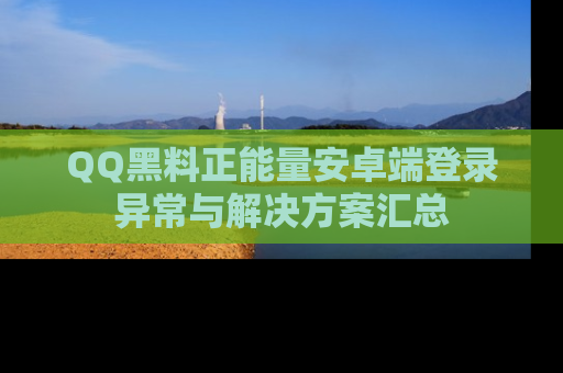 QQ黑料正能量安卓端登录异常与解决方案汇总