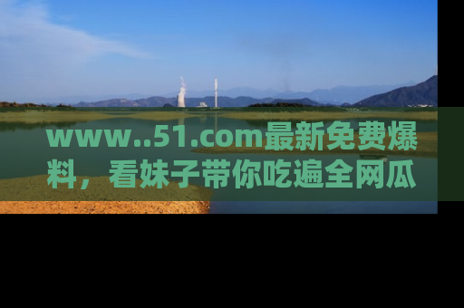 www..51.com最新免费爆料，看妹子带你吃遍全网瓜！