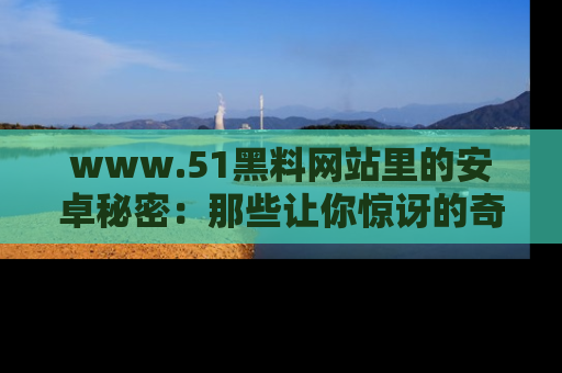 www.51黑料网站里的安卓秘密：那些让你惊讶的奇闻轶事盘点