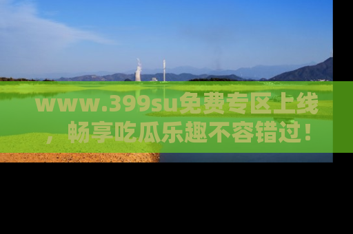 www.399su免费专区上线，畅享吃瓜乐趣不容错过！