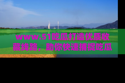www.51吃瓜打造优质收藏线路，助你快速捕捉吃瓜热点