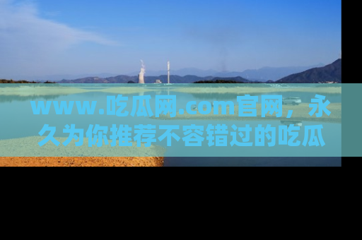 www.吃瓜网.com官网，永久为你推荐不容错过的吃瓜故事