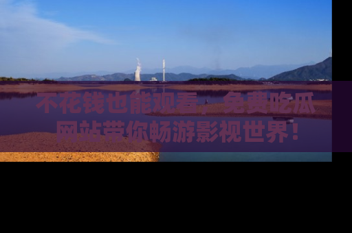 不花钱也能观看，免费吃瓜网站带你畅游影视世界！