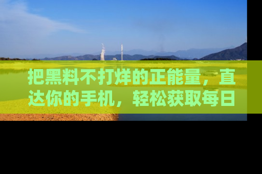 把黑料不打烊的正能量，直达你的手机，轻松获取每日新鲜八卦！