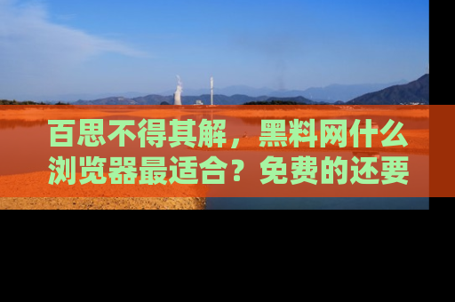 百思不得其解，黑料网什么浏览器最适合？免费的还要能吃瓜太难了！