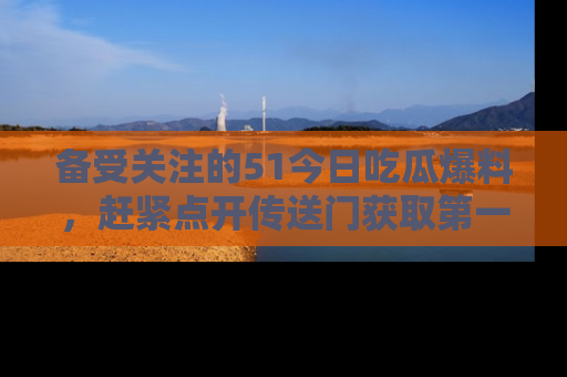 备受关注的51今日吃瓜爆料，赶紧点开传送门获取第一手消息！